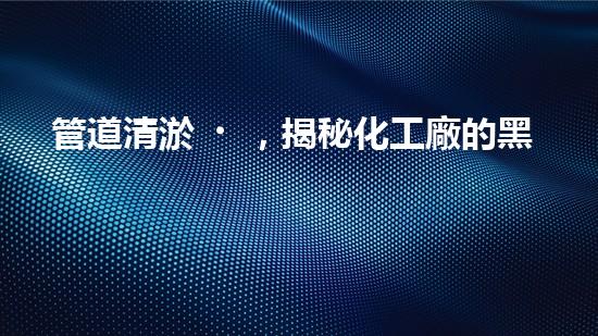 管道清淤，揭秘化工廠的黑暗角落！